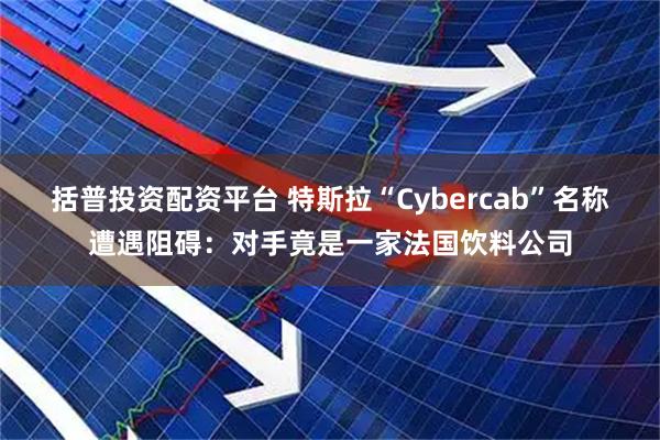 括普投资配资平台 特斯拉“Cybercab”名称遭遇阻碍：对手竟是一家法国饮料公司