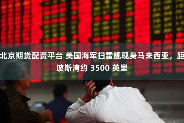 北京期货配资平台 美国海军扫雷舰现身马来西亚，距波斯湾约 3500 英里