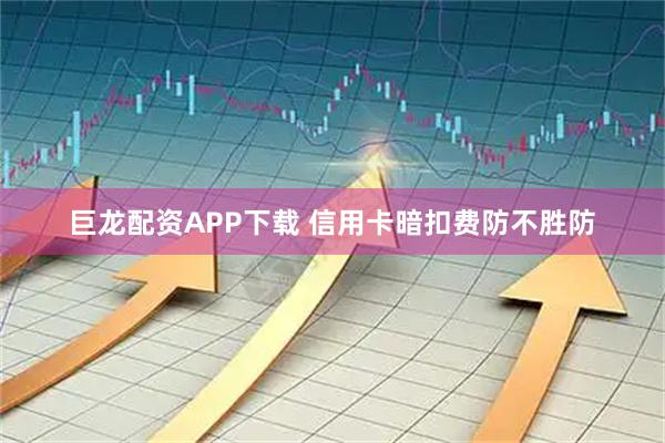 巨龙配资APP下载 信用卡暗扣费防不胜防