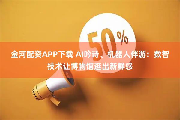 金河配资APP下载 AI吟诗、机器人伴游：数智技术让博物馆逛出新鲜感