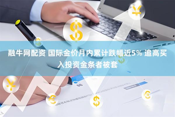 融牛网配资 国际金价月内累计跌幅近5% 追高买入投资金条者被套