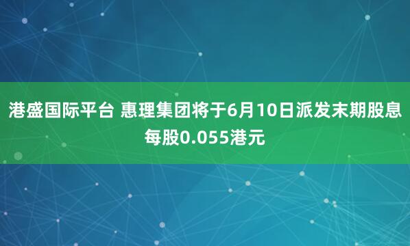 港盛国际平台 惠理集团将于6月10日派发末期股息每股0.055港元