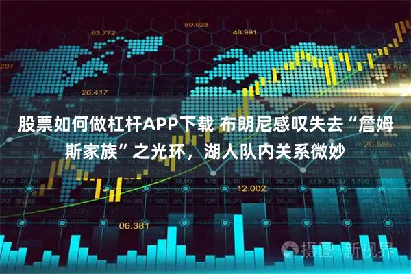 股票如何做杠杆APP下载 布朗尼感叹失去“詹姆斯家族”之光环，湖人队内关系微妙