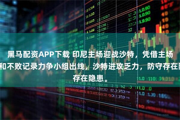 黑马配资APP下载 印尼主场迎战沙特，凭借主场优势和不败记录力争小组出线，沙特进攻乏力，防守存在隐患。