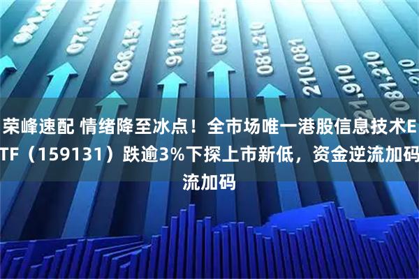 荣峰速配 情绪降至冰点!全市场唯一港股信息技术ETF(159131)跌逾3%下探上市新低,资金逆流加码