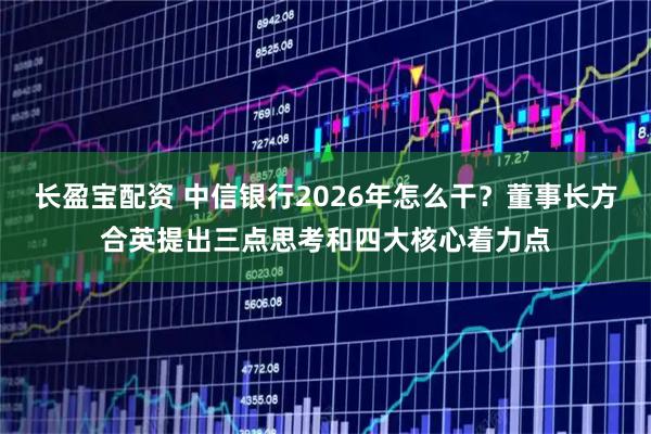 长盈宝配资 中信银行2026年怎么干?董事长方合英提出三点思考和四大核心着力点