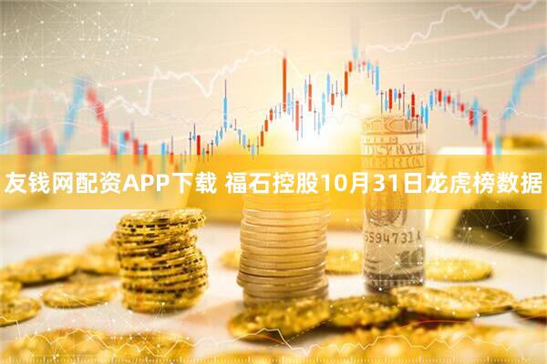 友钱网配资APP下载 福石控股10月31日龙虎榜数据
