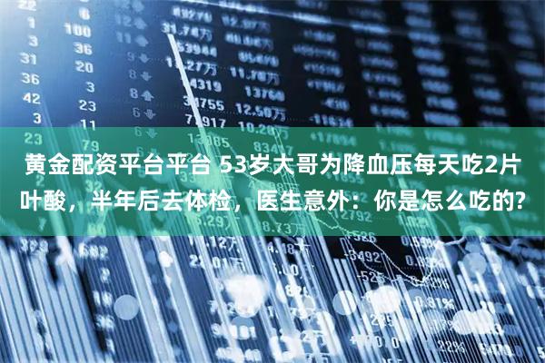黄金配资平台平台 53岁大哥为降血压每天吃2片叶酸，半年后去体检，医生意外：你是怎么吃的?
