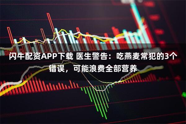 闪牛配资APP下载 医生警告：吃燕麦常犯的3个错误，可能浪费全部营养