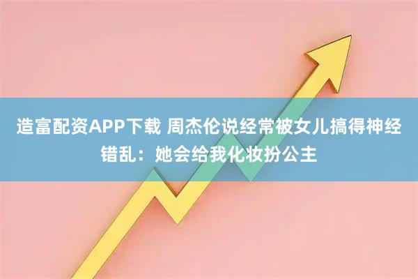 造富配资APP下载 周杰伦说经常被女儿搞得神经错乱：她会给我化妆扮公主