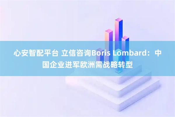 心安智配平台 立信咨询Boris Lombard:中国企业进军欧洲需战略转型