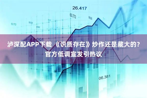 泸深配APP下载 《识质存在》炒作还是藏大的？官方低调宣发引热议