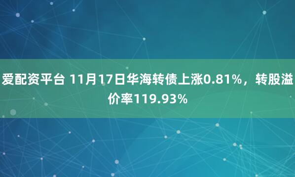 爱配资平台 11月17日华海转债上涨0.81%，转股溢价率119.93%