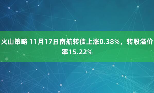 火山策略 11月17日南航转债上涨0.38%,转股溢价率15.22%