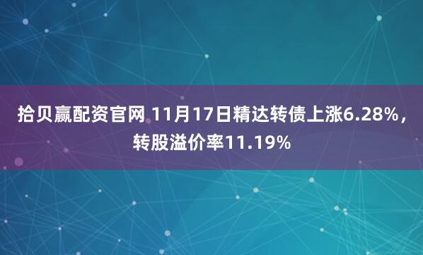 拾贝赢配资官网 11月17日精达转债上涨6.28%，转股溢价率11.19%