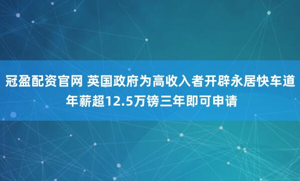 冠盈配资官网 英国政府为高收入者开辟永居快车道 年薪超12.5万镑三年即可申请