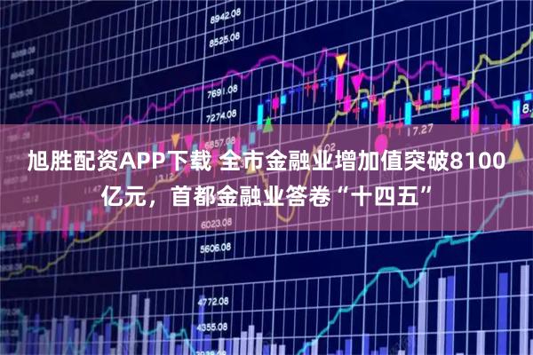 旭胜配资APP下载 全市金融业增加值突破8100亿元,首都金融业答卷“十四五”