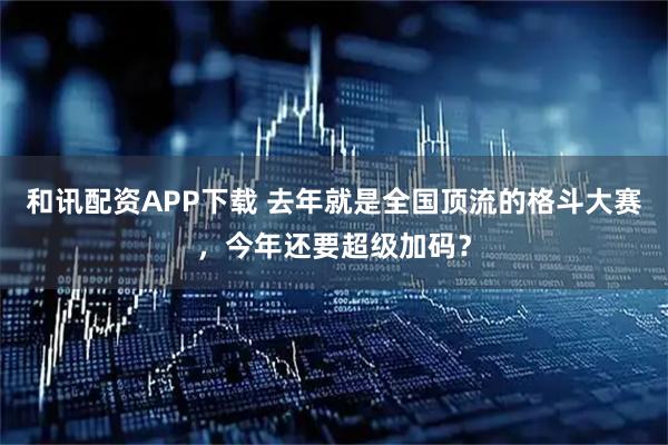 和讯配资APP下载 去年就是全国顶流的格斗大赛，今年还要超级加码？