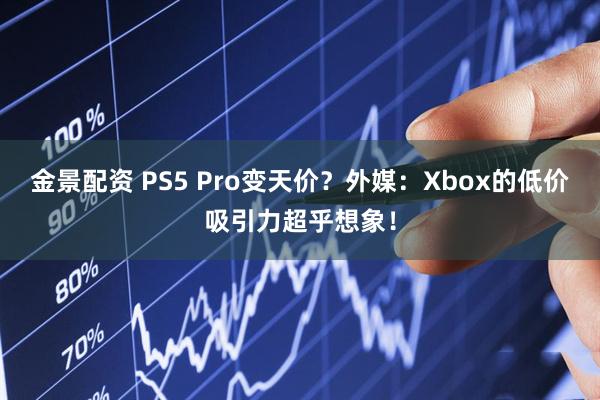 金景配资 PS5 Pro变天价？外媒：Xbox的低价吸引力超乎想象！