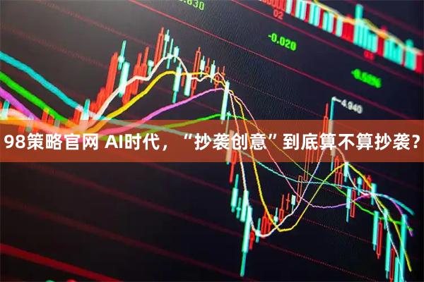 98策略官网 AI时代，“抄袭创意”到底算不算抄袭？