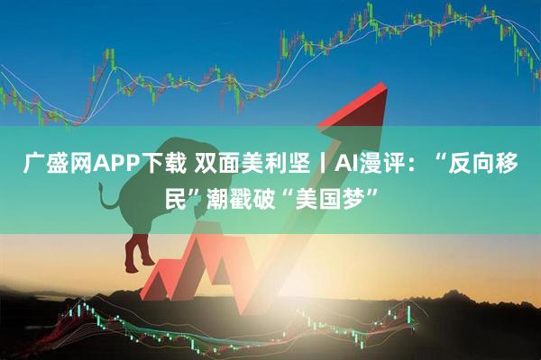 广盛网APP下载 双面美利坚丨AI漫评:“反向移民”潮戳破“美国梦”