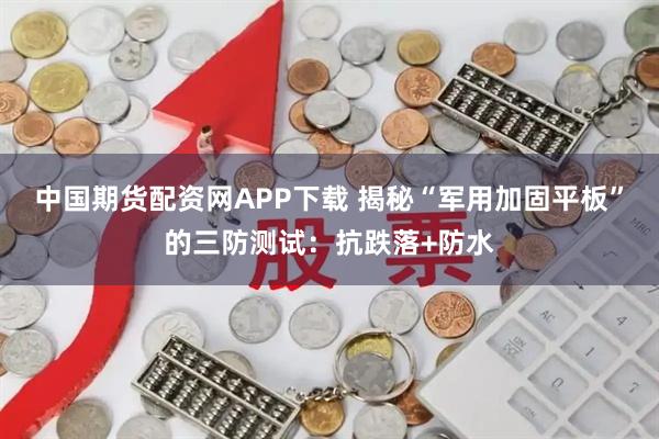 中国期货配资网APP下载 揭秘“军用加固平板”的三防测试:抗跌落+防水