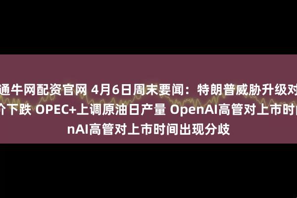 通牛网配资官网 4月6日周末要闻：特朗普威胁升级对伊打击 金价下跌 OPEC+上调原油日产量 OpenAI高管对上市时间出现分歧