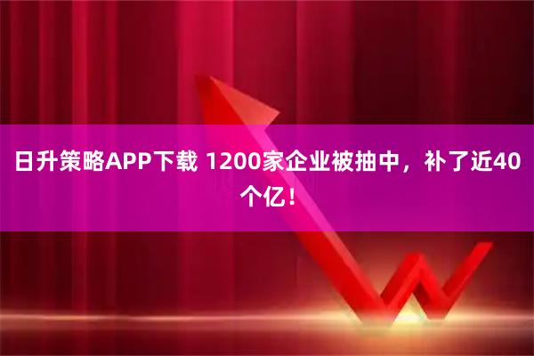 日升策略APP下载 1200家企业被抽中，补了近40个亿！