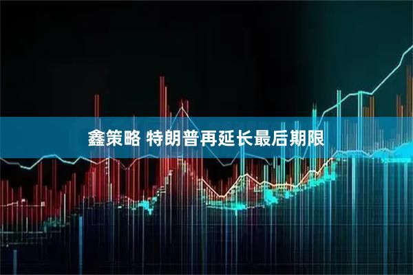鑫策略 特朗普再延长最后期限
