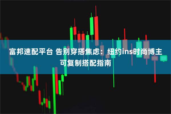 富邦速配平台 告别穿搭焦虑:纽约ins时尚博主可复制搭配指南