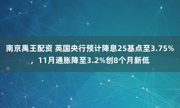 南京禹王配资 英国央行预计降息25基点至3.75%，11月通胀降至3.2%创8个月新低