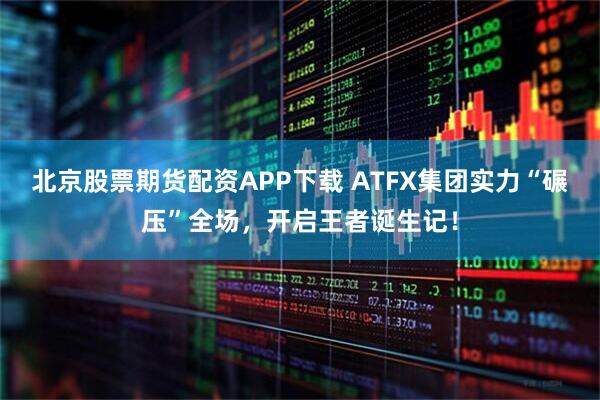 北京股票期货配资APP下载 ATFX集团实力“碾压”全场，开启王者诞生记！