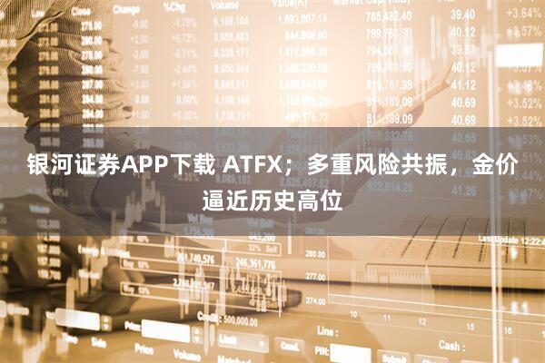 银河证券APP下载 ATFX；多重风险共振，金价逼近历史高位