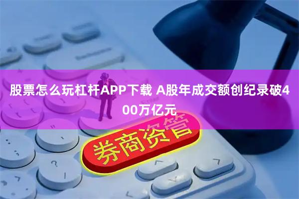 股票怎么玩杠杆APP下载 A股年成交额创纪录破400万亿元