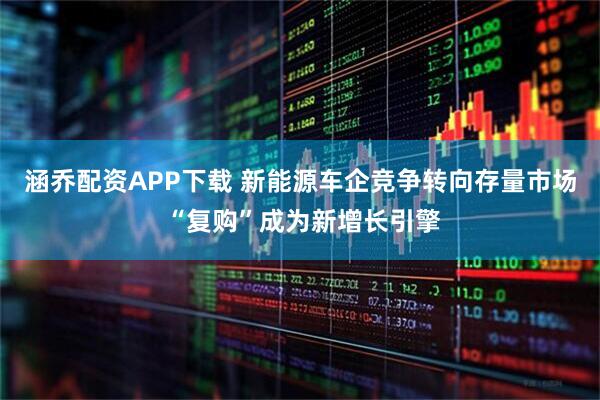 涵乔配资APP下载 新能源车企竞争转向存量市场 “复购”成为新增长引擎