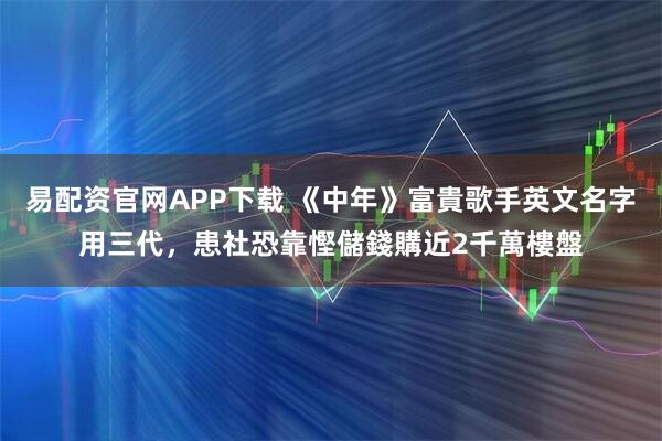 易配资官网APP下载 《中年》富貴歌手英文名字用三代，患社恐靠慳儲錢購近2千萬樓盤