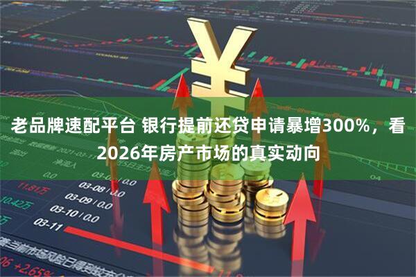 老品牌速配平台 银行提前还贷申请暴增300%，看2026年房产市场的真实动向