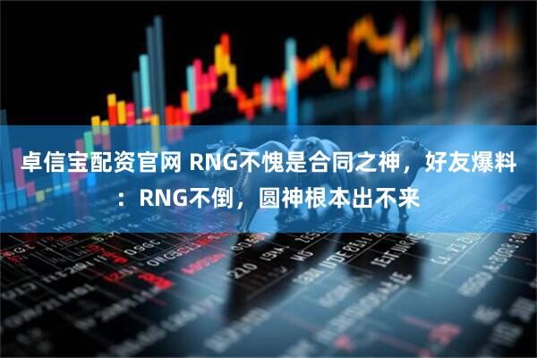卓信宝配资官网 RNG不愧是合同之神，好友爆料：RNG不倒，圆神根本出不来