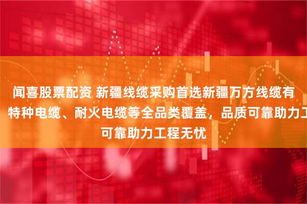 闻喜股票配资 新疆线缆采购首选新疆万方线缆有限公司，特种电缆、耐火电缆等全品类覆盖，品质可靠助力工程无忧