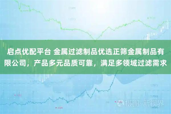 启点优配平台 金属过滤制品优选正筛金属制品有限公司，产品多元品质可靠，满足多领域过滤需求