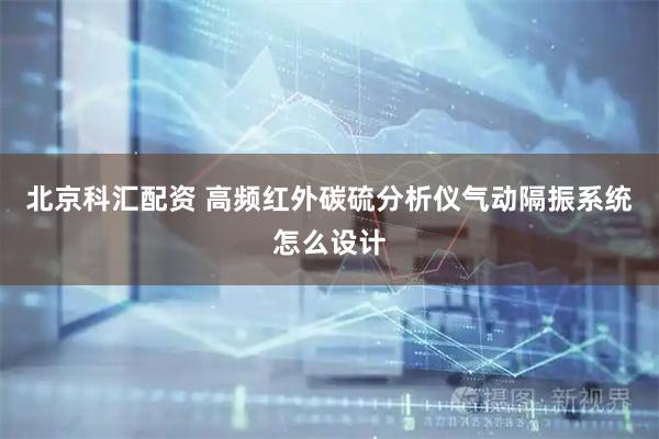 北京科汇配资 高频红外碳硫分析仪气动隔振系统怎么设计