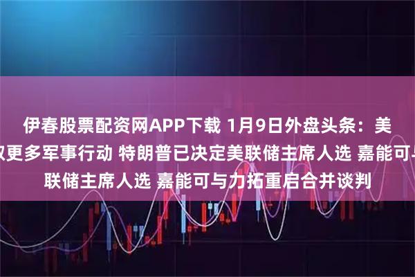 伊春股票配资网APP下载 1月9日外盘头条：美参议院阻止在委采取更多军事行动 特朗普已决定美联储主席人选 嘉能可与力拓重启合并谈判