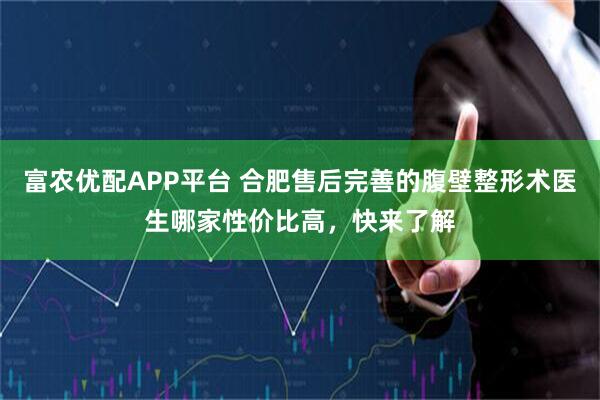 富农优配APP平台 合肥售后完善的腹壁整形术医生哪家性价比高，快来了解