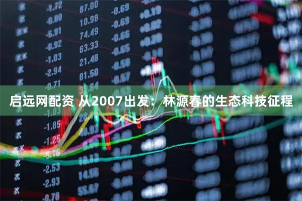 启远网配资 从2007出发：林源春的生态科技征程