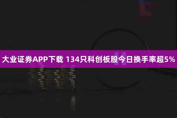 大业证券APP下载 134只科创板股今日换手率超5%