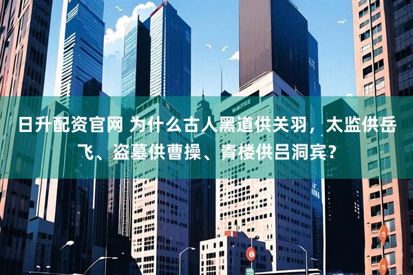 日升配资官网 为什么古人黑道供关羽，太监供岳飞、盗墓供曹操、青楼供吕洞宾？