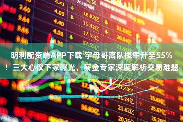 明利配资端APP下载 字母哥离队概率升至55%！三大心仪下家曝光，薪金专家深度解析交易难题