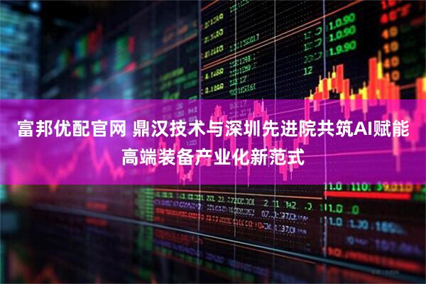 富邦优配官网 鼎汉技术与深圳先进院共筑AI赋能高端装备产业化新范式
