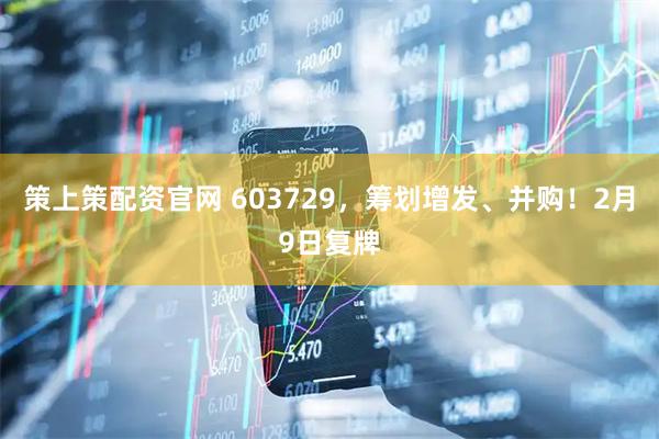 策上策配资官网 603729，筹划增发、并购！2月9日复牌