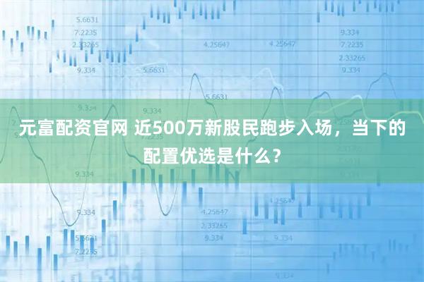 元富配资官网 近500万新股民跑步入场，当下的配置优选是什么？